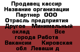 Продавец-кассир › Название организации ­ Партнер, ООО › Отрасль предприятия ­ Другое › Минимальный оклад ­ 46 000 - Все города Работа » Вакансии   . Кировская обл.,Леваши д.